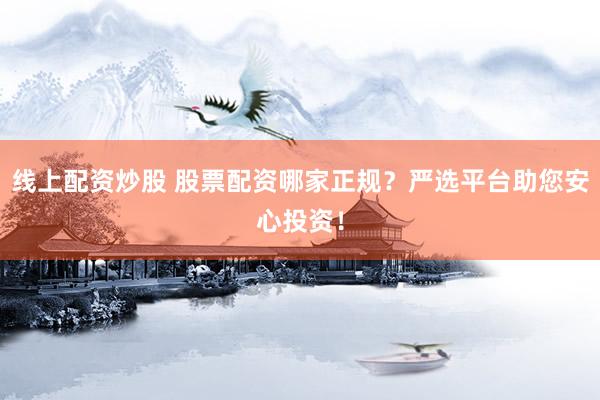 线上配资炒股 股票配资哪家正规？严选平台助您安心投资！