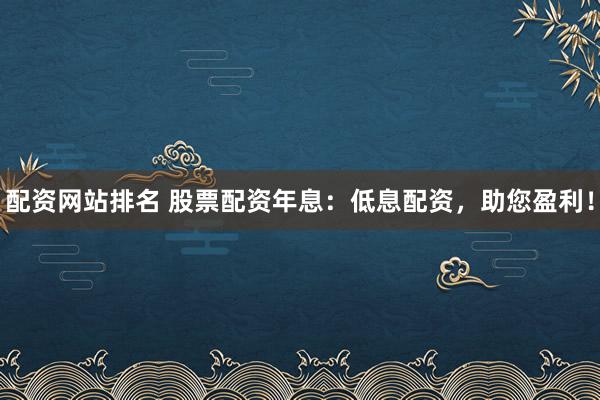 配资网站排名 股票配资年息：低息配资，助您盈利！