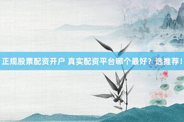 正规股票配资开户 真实配资平台哪个最好？选推荐！