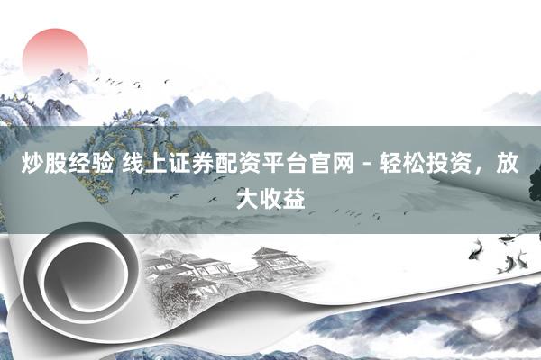 炒股经验 线上证券配资平台官网 - 轻松投资，放大收益