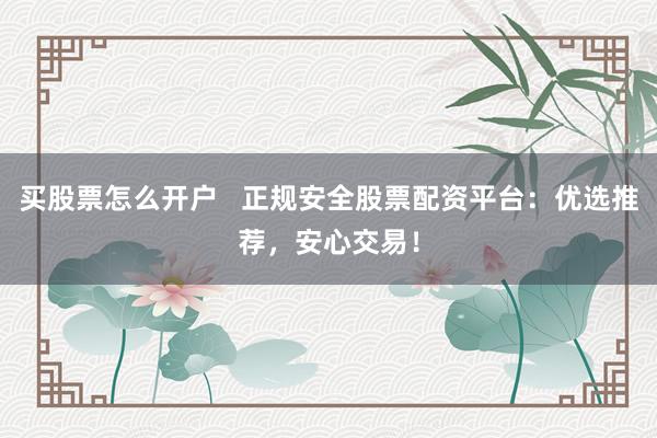 买股票怎么开户   正规安全股票配资平台：优选推荐，安心交易！