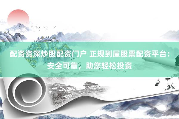 配资资深炒股配资门户 正规到屋股票配资平台：安全可靠，助您轻松投资