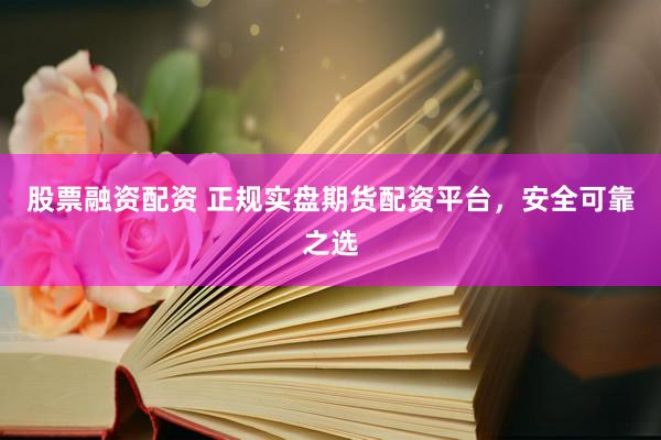 股票融资配资 正规实盘期货配资平台，安全可靠之选