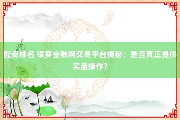配资排名 银葵金融网交易平台揭秘：是否真正提供实盘操作？