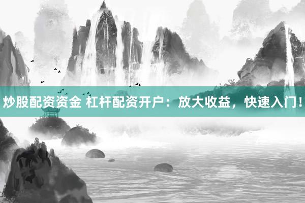炒股配资资金 杠杆配资开户：放大收益，快速入门！