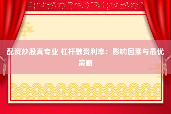 配资炒股真专业 杠杆融资利率：影响因素与最优策略