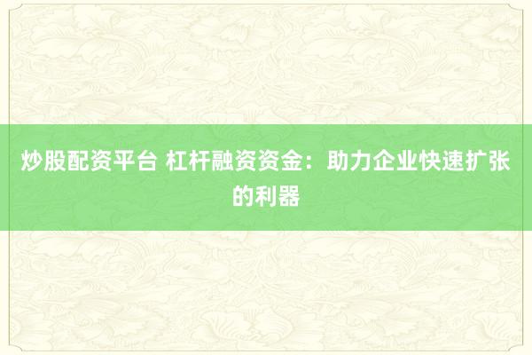 炒股配资平台 杠杆融资资金：助力企业快速扩张的利器