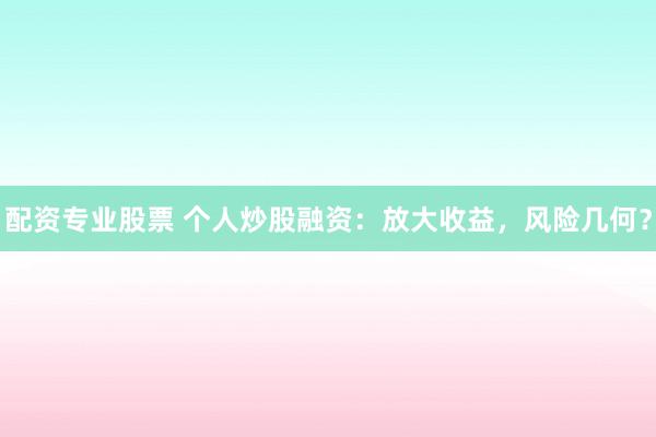 配资专业股票 个人炒股融资：放大收益，风险几何？