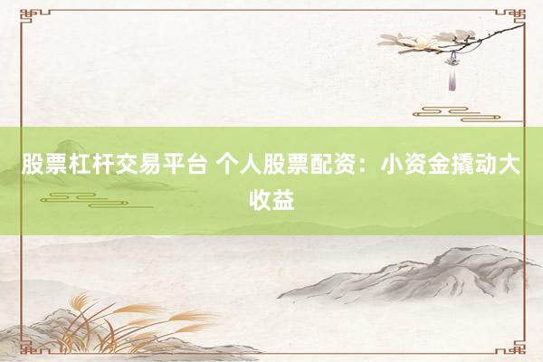 股票杠杆交易平台 个人股票配资：小资金撬动大收益