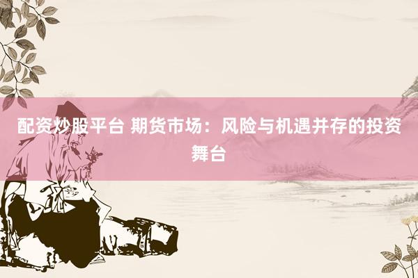 配资炒股平台 期货市场：风险与机遇并存的投资舞台