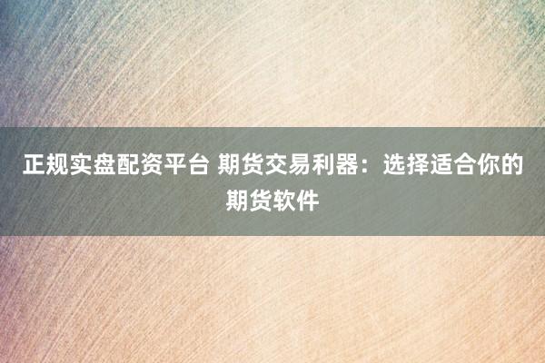正规实盘配资平台 期货交易利器：选择适合你的期货软件