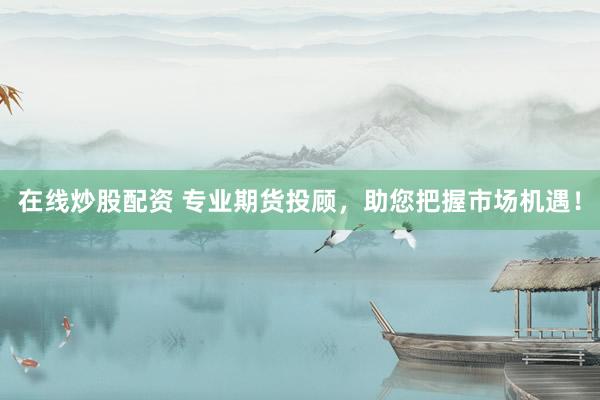 在线炒股配资 专业期货投顾，助您把握市场机遇！