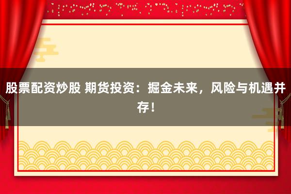 股票配资炒股 期货投资：掘金未来，风险与机遇并存！