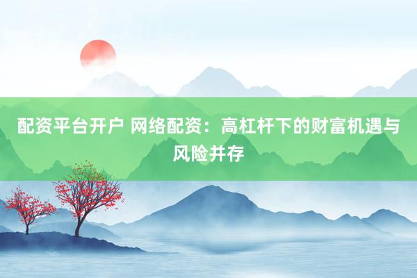 配资平台开户 网络配资：高杠杆下的财富机遇与风险并存