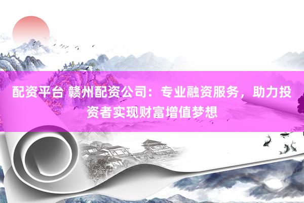 配资平台 赣州配资公司：专业融资服务，助力投资者实现财富增值梦想