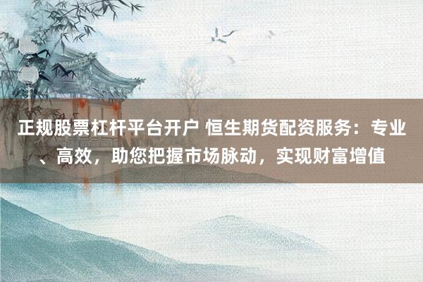 正规股票杠杆平台开户 恒生期货配资服务：专业、高效，助您把握市场脉动，实现财富增值