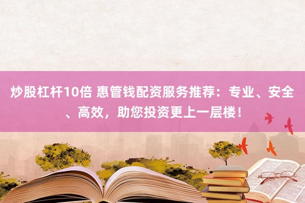 炒股杠杆10倍 惠管钱配资服务推荐：专业、安全、高效，助您投资更上一层楼！