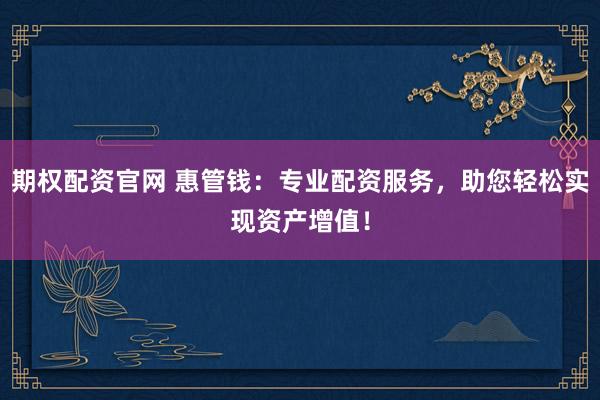 期权配资官网 惠管钱：专业配资服务，助您轻松实现资产增值！