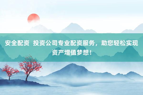 安全配资  投资公司专业配资服务，助您轻松实现资产增值梦想！