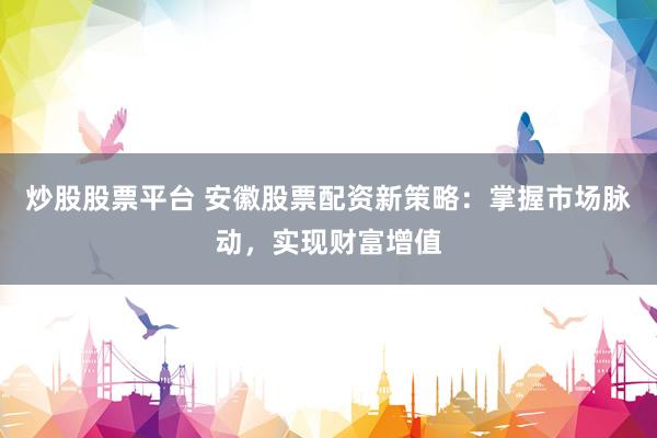 炒股股票平台 安徽股票配资新策略：掌握市场脉动，实现财富增值