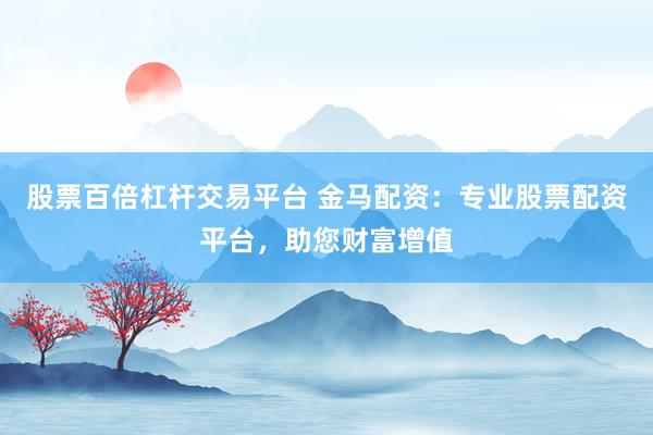 股票百倍杠杆交易平台 金马配资：专业股票配资平台，助您财富增值