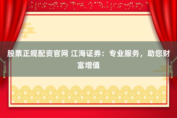 股票正规配资官网 江海证券：专业服务，助您财富增值