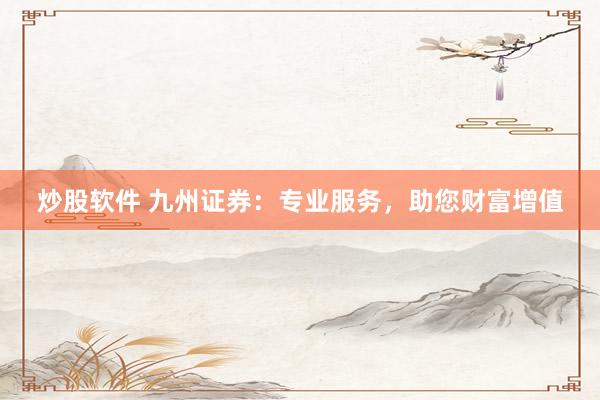 炒股软件 九州证券：专业服务，助您财富增值