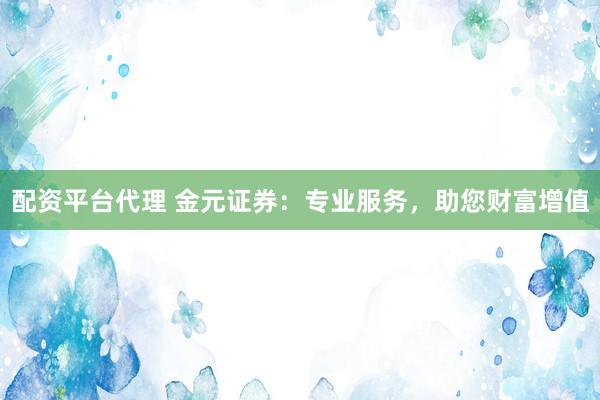 配资平台代理 金元证券：专业服务，助您财富增值