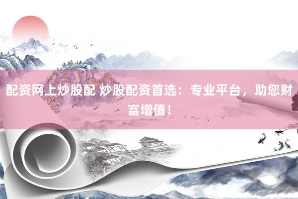 配资网上炒股配 炒股配资首选：专业平台，助您财富增值！