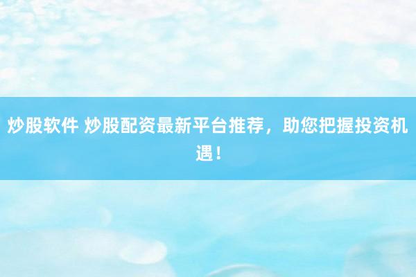 炒股软件 炒股配资最新平台推荐，助您把握投资机遇！