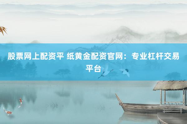 股票网上配资平 纸黄金配资官网：专业杠杆交易平台