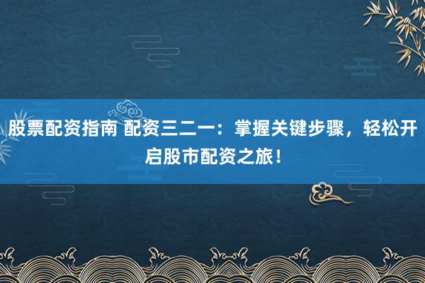 股票配资指南 配资三二一：掌握关键步骤，轻松开启股市配资之旅！