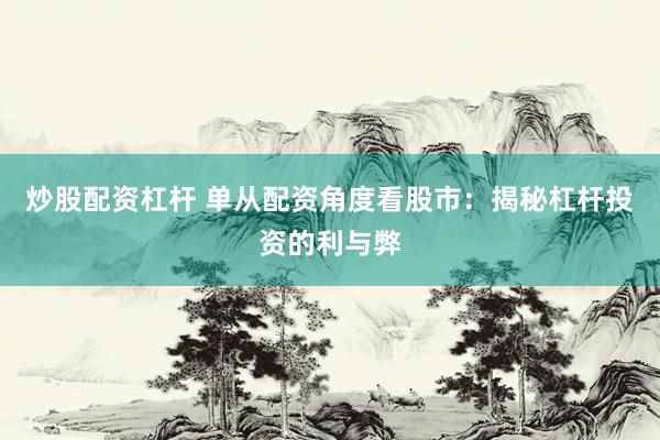 炒股配资杠杆 单从配资角度看股市：揭秘杠杆投资的利与弊