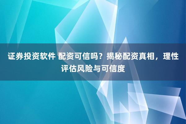 证券投资软件 配资可信吗？揭秘配资真相，理性评估风险与可信度