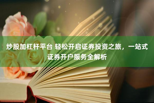炒股加杠杆平台 轻松开启证券投资之旅，一站式证券开户服务全解析