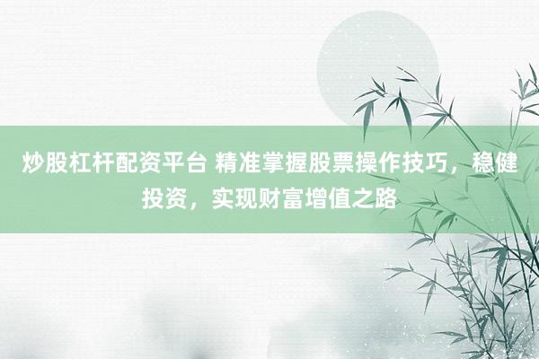 炒股杠杆配资平台 精准掌握股票操作技巧，稳健投资，实现财富增值之路