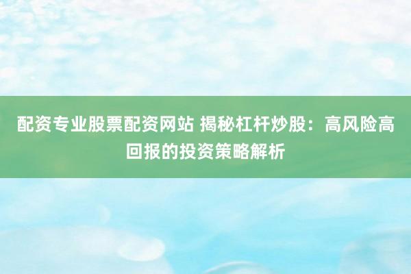 配资专业股票配资网站 揭秘杠杆炒股：高风险高回报的投资策略解析