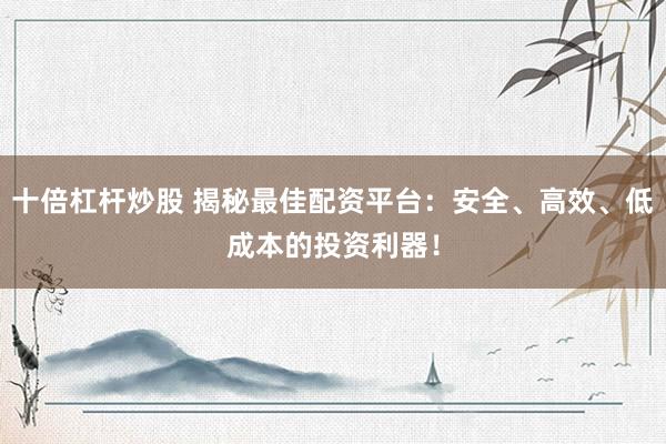 十倍杠杆炒股 揭秘最佳配资平台：安全、高效、低成本的投资利器！