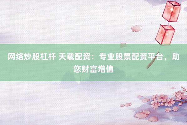 网络炒股杠杆 天载配资：专业股票配资平台，助您财富增值