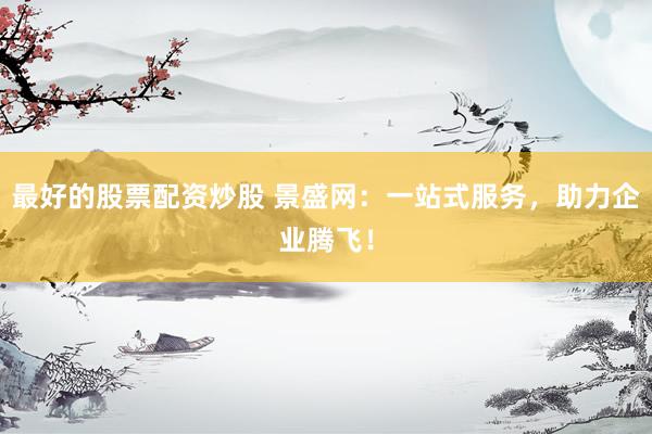 最好的股票配资炒股 景盛网：一站式服务，助力企业腾飞！