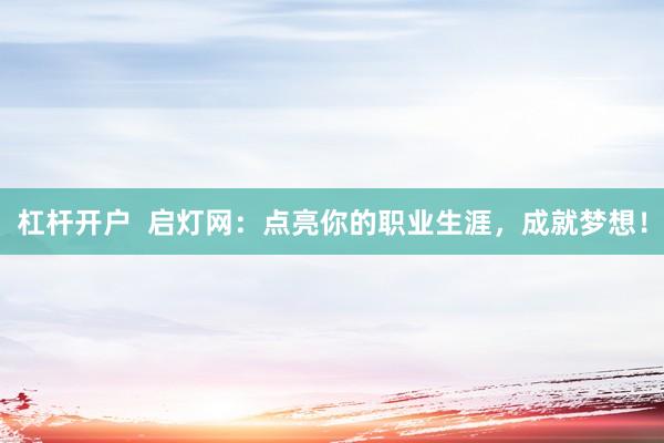 杠杆开户  启灯网：点亮你的职业生涯，成就梦想！