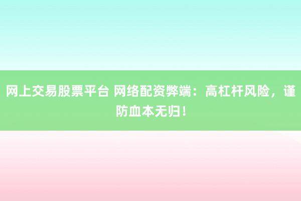 网上交易股票平台 网络配资弊端：高杠杆风险，谨防血本无归！