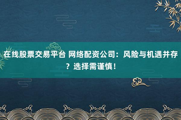 在线股票交易平台 网络配资公司：风险与机遇并存？选择需谨慎！