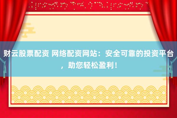 财云股票配资 网络配资网站：安全可靠的投资平台，助您轻松盈利！