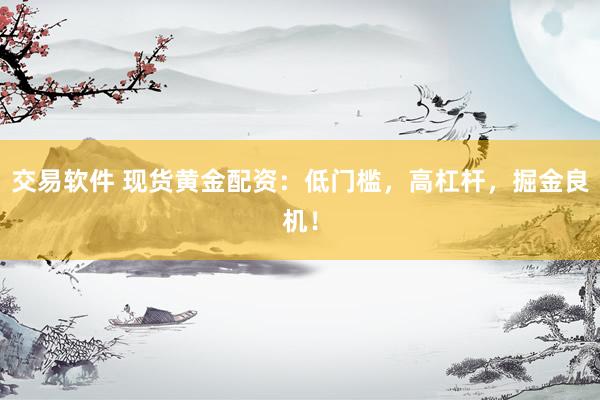交易软件 现货黄金配资：低门槛，高杠杆，掘金良机！
