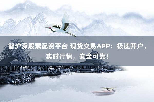 智沪深股票配资平台 现货交易APP：极速开户，实时行情，安全可靠！