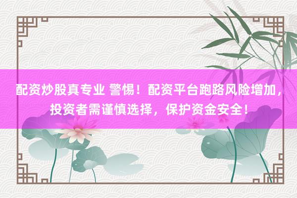 配资炒股真专业 警惕！配资平台跑路风险增加，投资者需谨慎选择，保护资金安全！