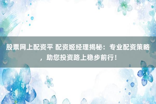 股票网上配资平 配资姬经理揭秘：专业配资策略，助您投资路上稳步前行！