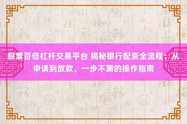 股票百倍杠杆交易平台 揭秘银行配资全流程：从申请到放款，一步不漏的操作指南