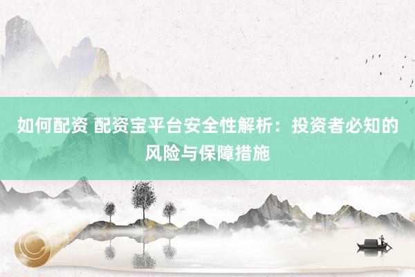 如何配资 配资宝平台安全性解析：投资者必知的风险与保障措施
